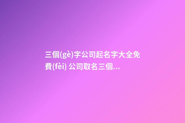 三個(gè)字公司起名字大全免費(fèi) 公司取名三個(gè)字推薦